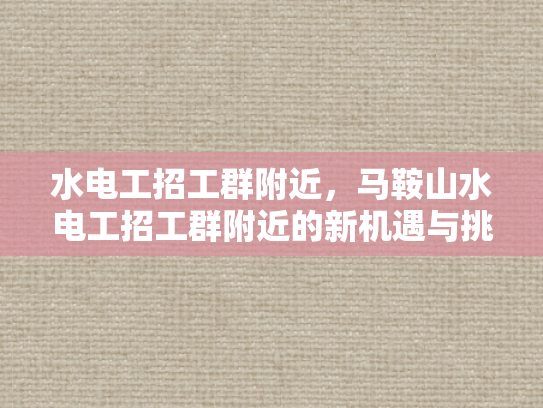 水电工招工群附近，马鞍山水电工招工群附近的新机遇与挑战-水电工招工群附近，马鞍山水电工招工群附近的新机遇与挑战