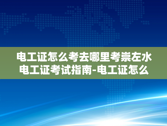 电工证怎么考去哪里考崇左水电工证考试指南-电工证怎么考去哪里考崇左水电工证考试指南