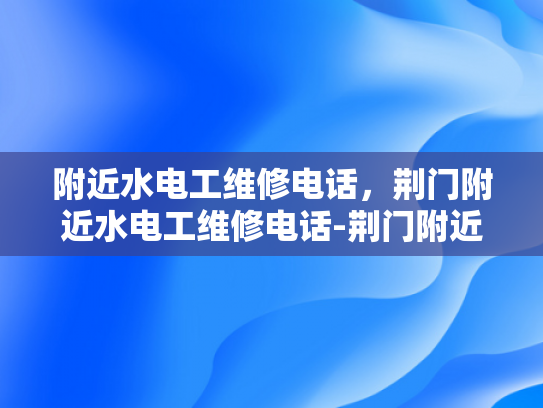 附近水电工维修电话，荆门附近水电工维修电话-荆门附近水电工维修电话指南