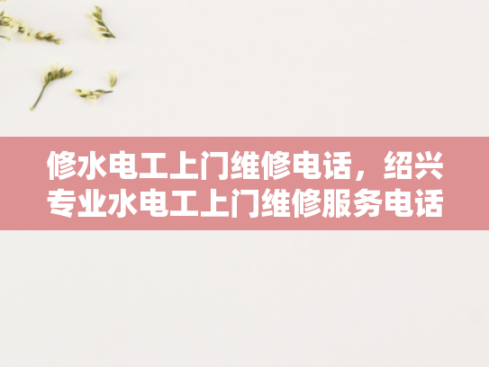 修水电工上门维修电话，绍兴专业水电工上门维修服务电话-绍兴专业水电工上门维修服务