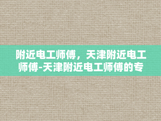 附近电工师傅，天津附近电工师傅-天津附近电工师傅的专业技能与服务