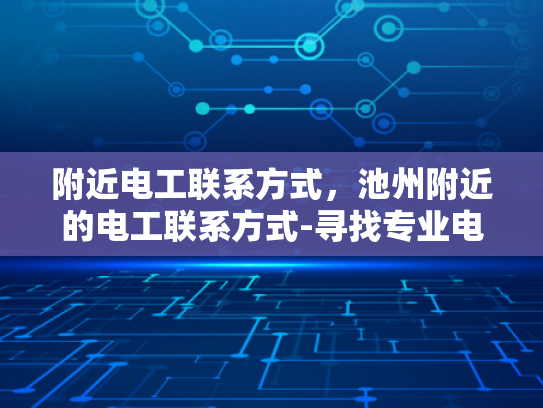 附近电工联系方式，池州附近的电工联系方式-寻找专业电工服务，确保家庭和商业安全
