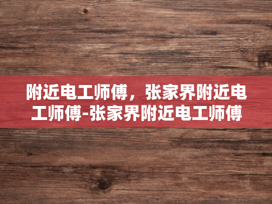 附近电工师傅，张家界附近电工师傅-张家界附近电工师傅的专业技能与服务特色