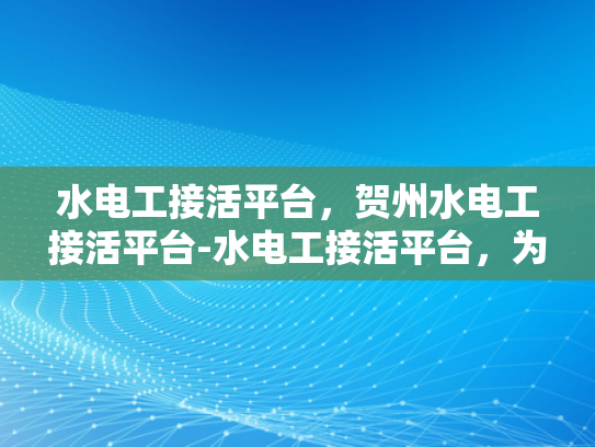 水电工接活平台，贺州水电工接活平台-水电工接活平台，为贺州地区提供高效便捷的水电维修服务