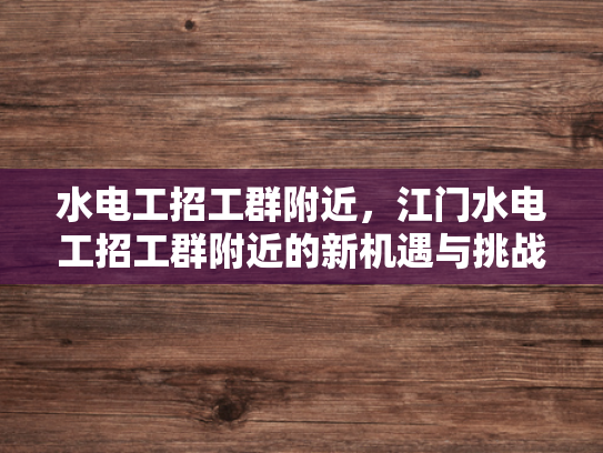 水电工招工群附近，江门水电工招工群附近的新机遇与挑战-江门水电工招工群附近，新机遇与挑战的探索