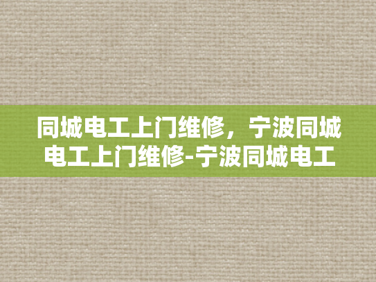 同城电工上门维修，宁波同城电工上门维修-宁波同城电工上门维修服务，您的家庭电器的可靠守护者
