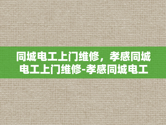 同城电工上门维修，孝感同城电工上门维修-孝感同城电工上门维修服务，快速响应，专业高效