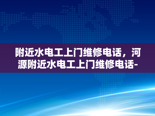 附近水电工上门维修电话，河源附近水电工上门维修电话-河源附近水电工上门维修电话