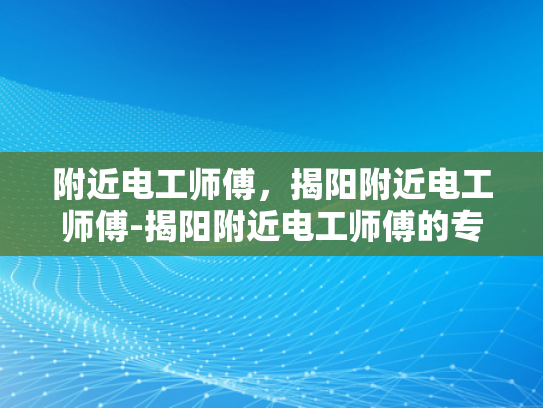 附近电工师傅，揭阳附近电工师傅-揭阳附近电工师傅的专业技能与服务