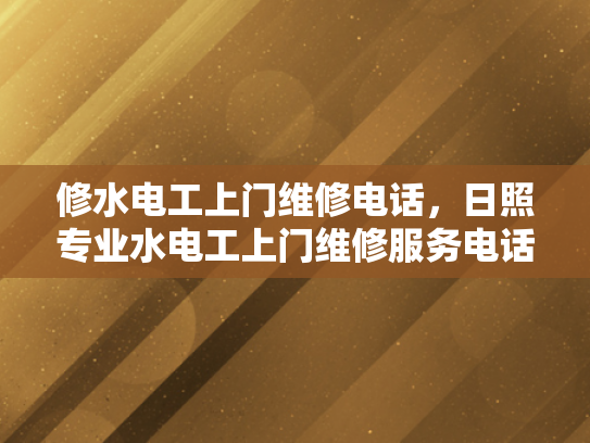修水电工上门维修电话，日照专业水电工上门维修服务电话-专业水电工上门维修服务，确保您的家居安全无忧