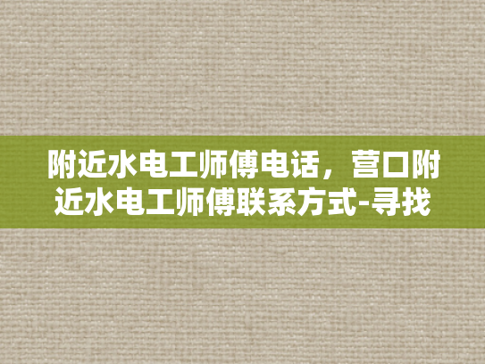 附近水电工师傅电话，营口附近水电工师傅联系方式-寻找营口附近专业水电工师傅的实用指南