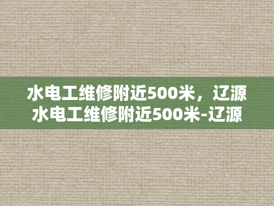 水电工维修附近500米，辽源水电工维修附近500米-辽源水电工维修服务—500米范围内，您身边的水电专家
