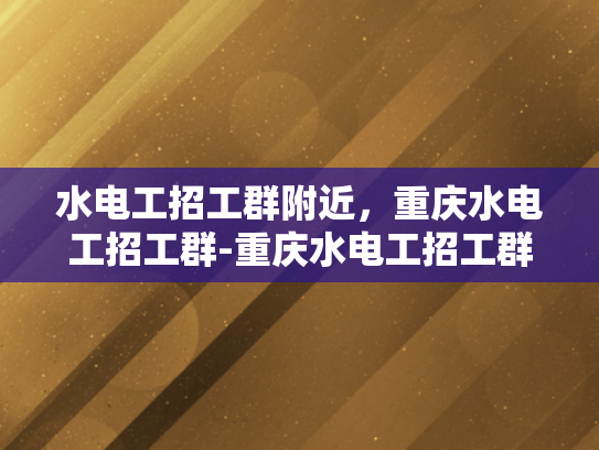 水电工招工群附近，重庆水电工招工群-重庆水电工招工群，寻找附近水电工的不二之选
