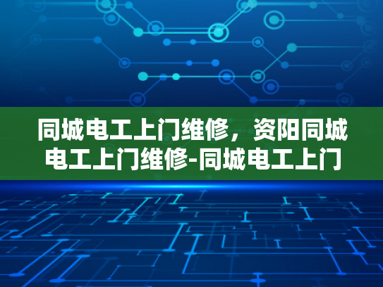 同城电工上门维修，资阳同城电工上门维修-同城电工上门维修服务，为资阳市民带来便捷与安心