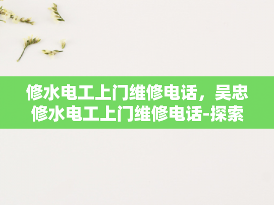 修水电工上门维修电话，吴忠修水电工上门维修电话-探索专业电工服务，修水地区电工上门维修电话指南