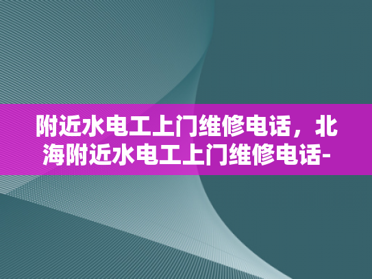 附近水电工上门维修电话，北海附近水电工上门维修电话-北海附近水电工上门维修电话