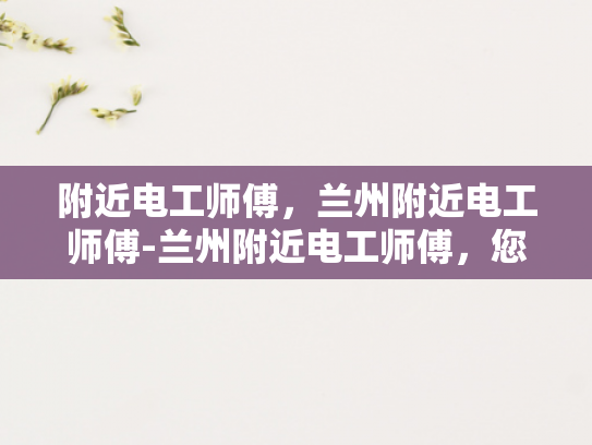 附近电工师傅，兰州附近电工师傅-兰州附近电工师傅，您的家庭和企业的电力守护者