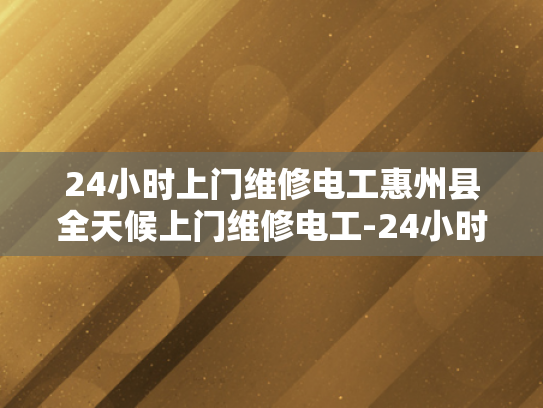 24小时上门维修电工惠州县全天候上门维修电工-24小时上门维修电工惠州县全天候服务