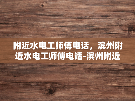 附近水电工师傅电话，滨州附近水电工师傅电话-滨州附近水电工师傅电话，您身边的水电维修专家