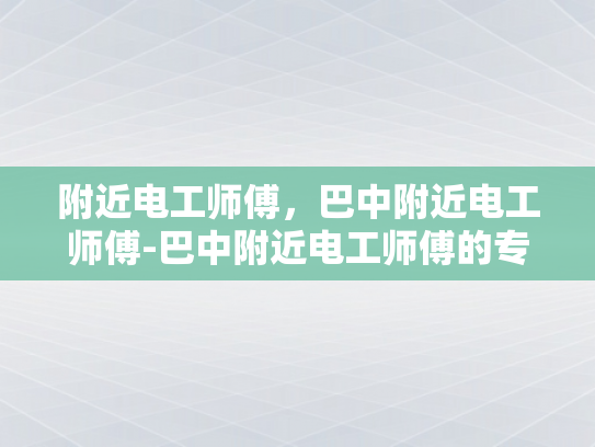 附近电工师傅，巴中附近电工师傅-巴中附近电工师傅的专业技能与服务