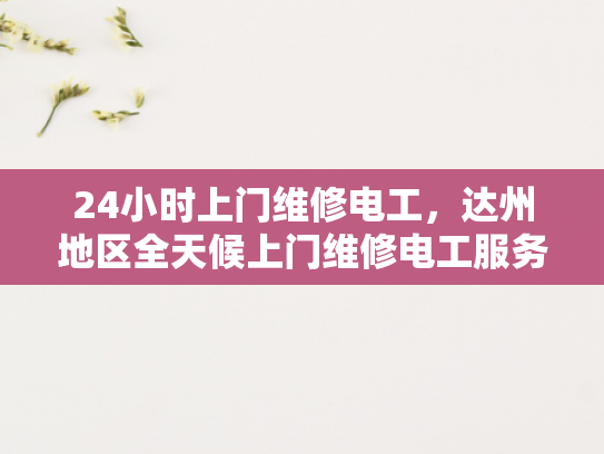 24小时上门维修电工，达州地区全天候上门维修电工服务-全天候达州地区24小时上门维修电工服务