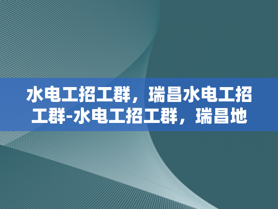水电工招工群，瑞昌水电工招工群-水电工招工群，瑞昌地区水电安装行业的新动力