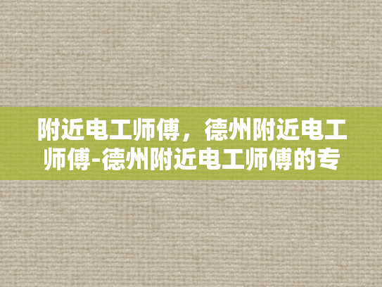 附近电工师傅，德州附近电工师傅-德州附近电工师傅的专业技能与服务