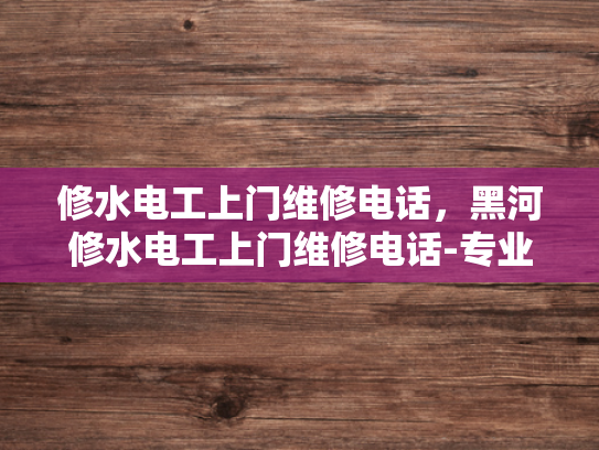 修水电工上门维修电话，黑河修水电工上门维修电话-专业电工服务，确保您的家庭电气安全