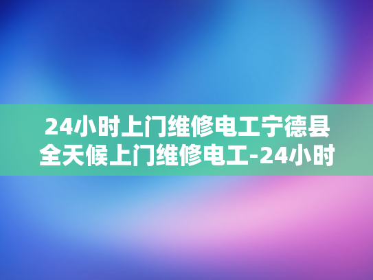24小时上门维修电工宁德县全天候上门维修电工-24小时上门维修电工—宁德县全天候服务的承诺