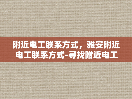 附近电工联系方式，雅安附近电工联系方式-寻找附近电工的实用指南