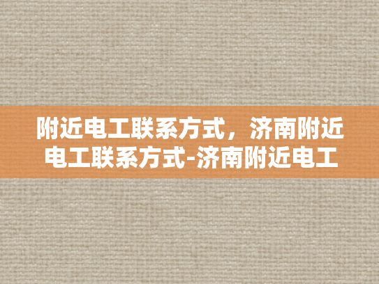 附近电工联系方式，济南附近电工联系方式-济南附近电工联系方式大全