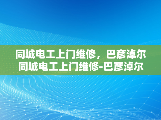同城电工上门维修，巴彦淖尔同城电工上门维修-巴彦淖尔同城电工上门维修服务，您的电力问题，我们来帮您解决