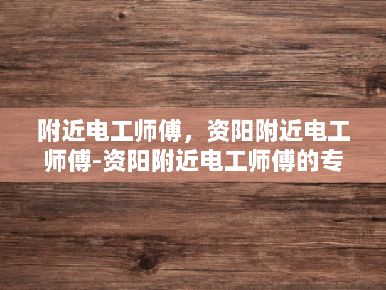 附近电工师傅，资阳附近电工师傅-资阳附近电工师傅的专业技能与服务