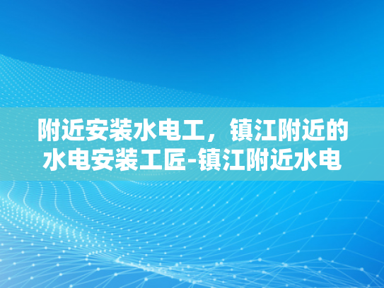 附近安装水电工，镇江附近的水电安装工匠-镇江附近水电安装工匠，寻找专业服务