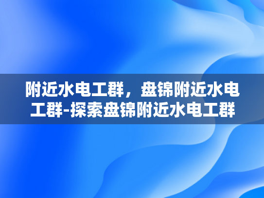 附近水电工群，盘锦附近水电工群-探索盘锦附近水电工群的奥秘