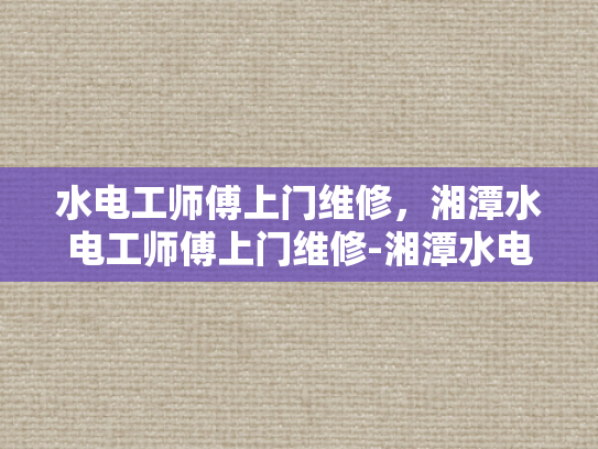 水电工师傅上门维修，湘潭水电工师傅上门维修-湘潭水电工师傅上门维修服务