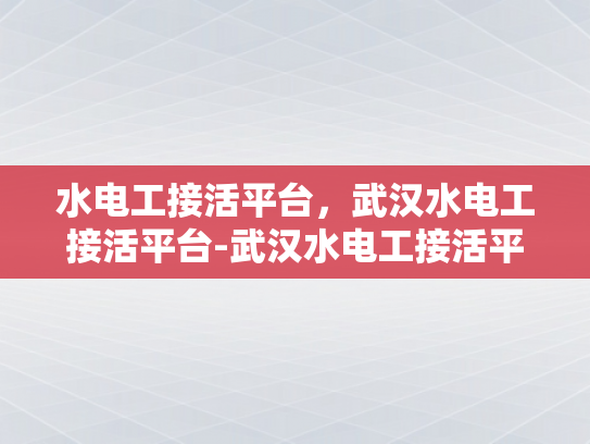 水电工接活平台，武汉水电工接活平台-武汉水电工接活平台，打造高效、便捷的水电维修服务新体验