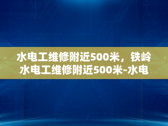 水电工维修附近500米，铁岭水电工维修附近500米-水电工维修服务在铁岭市的便捷体验