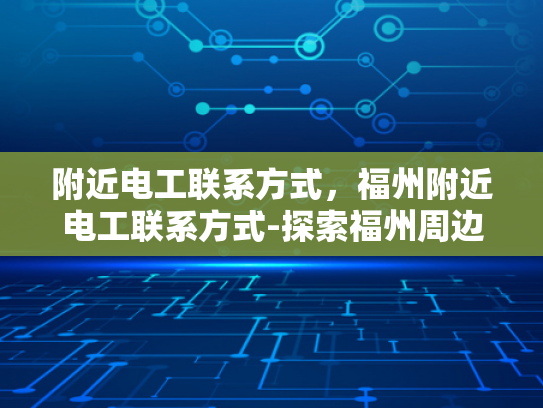 附近电工联系方式，福州附近电工联系方式-探索福州周边电工服务，寻找可靠的电工联系方式
