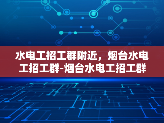 水电工招工群附近，烟台水电工招工群-烟台水电工招工群，本地水电维修专家的集结地