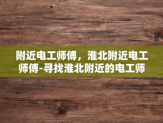 附近电工师傅，淮北附近电工师傅-寻找淮北附近的电工师傅