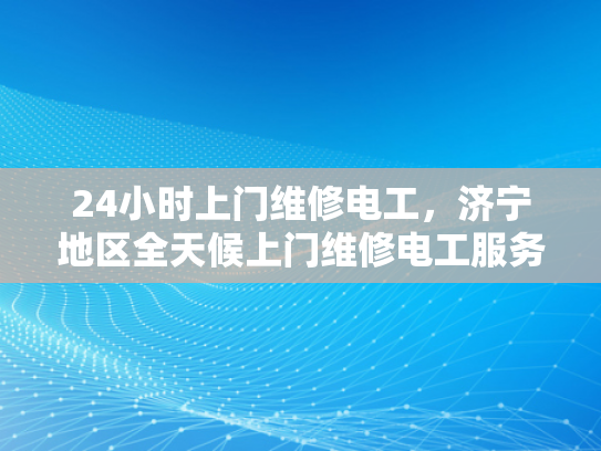 24小时上门维修电工，济宁地区全天候上门维修电工服务-24小时上门维修电工服务，济宁地区全天候响应