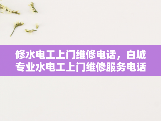 修水电工上门维修电话，白城专业水电工上门维修服务电话-专业电工服务，确保您的水电安全无忧