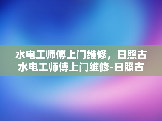 水电工师傅上门维修，日照古水电工师傅上门维修-日照古水电工师傅上门维修服务
