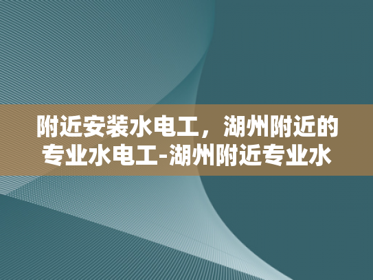 附近安装水电工，湖州附近的专业水电工-湖州附近专业水电工服务