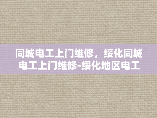 同城电工上门维修，绥化同城电工上门维修-绥化地区电工上门维修服务，您的便捷生活助手