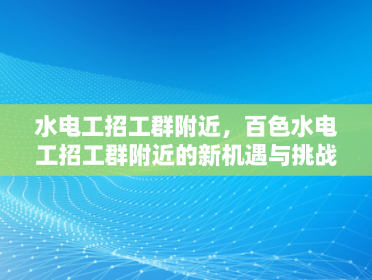 水电工招工群附近，百色水电工招工群附近的新机遇与挑战-水电工招工群附近，百色水电工招工群附近的新机遇与挑战
