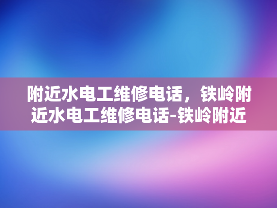 附近水电工维修电话，铁岭附近水电工维修电话-铁岭附近水电工维修电话