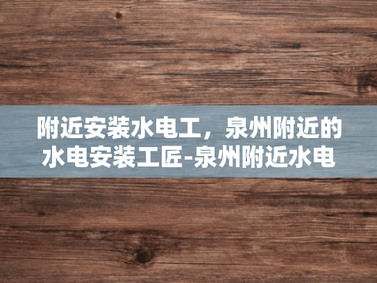 附近安装水电工，泉州附近的水电安装工匠-泉州附近水电安装工匠的挑选与服务