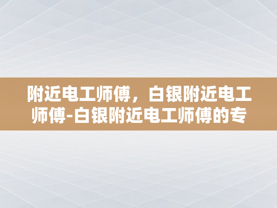 附近电工师傅，白银附近电工师傅-白银附近电工师傅的专业技能与服务